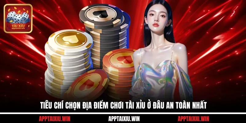 Tiêu chí chọn địa điểm chơi tài xỉu ở đâu an toàn nhất